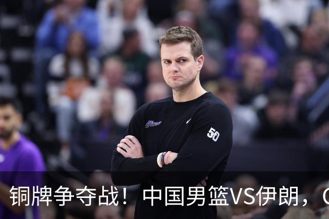 铜牌争夺战！中国男篮VS伊朗，CCTV5直播